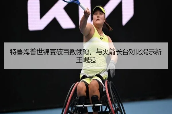 特鲁姆普世锦赛破百数领跑，与火箭长台对比揭示新王崛起