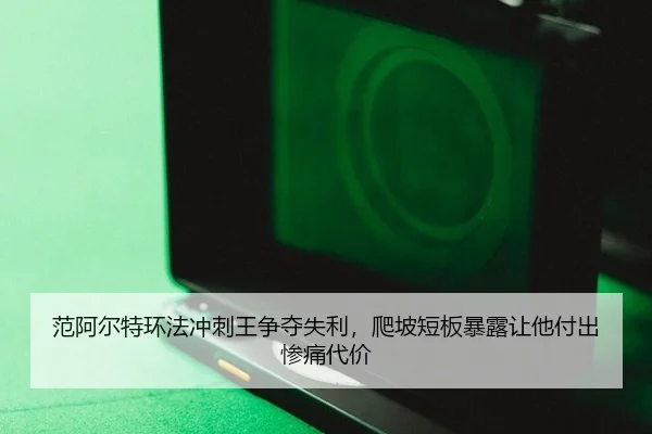 范阿尔特环法冲刺王争夺失利，爬坡短板暴露让他付出惨痛代价