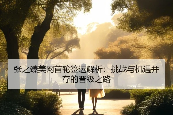 张之臻美网首轮签运解析：挑战与机遇并存的晋级之路