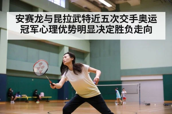 安赛龙与昆拉武特近五次交手奥运冠军心理优势明显决定胜负走向