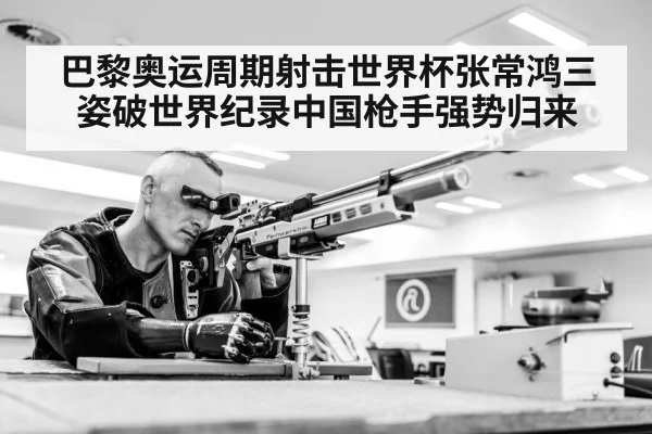 巴黎奥运周期射击世界杯张常鸿三姿破世界纪录中国枪手强势归来
