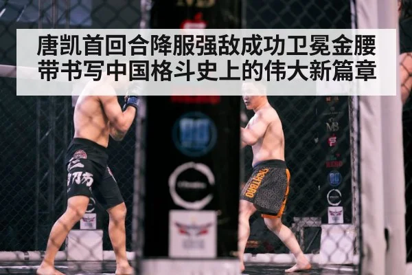 唐凯首回合降服强敌成功卫冕金腰带书写中国格斗史上的伟大新篇章
