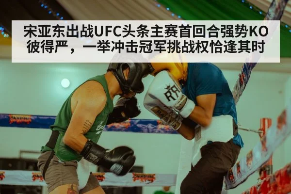 宋亚东出战UFC头条主赛首回合强势KO彼得严，一举冲击冠军挑战权恰逢其时