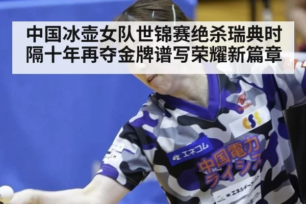 中国冰壶女队世锦赛绝杀瑞典时隔十年再夺金牌谱写荣耀新篇章