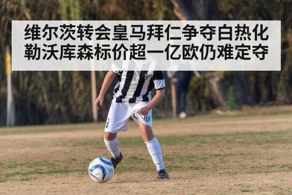 维尔茨转会皇马拜仁争夺白热化 勒沃库森标价超一亿欧仍难定夺